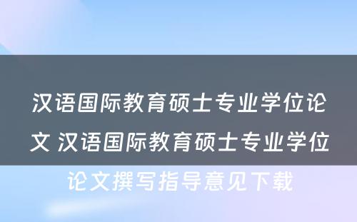 汉语国际教育硕士专业学位论文 汉语国际教育硕士专业学位论文撰写指导意见下载