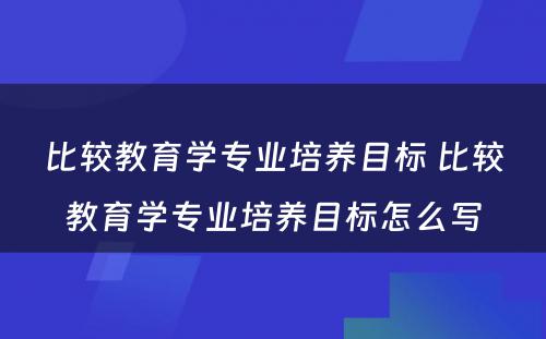 比较教育学专业培养目标 比较教育学专业培养目标怎么写