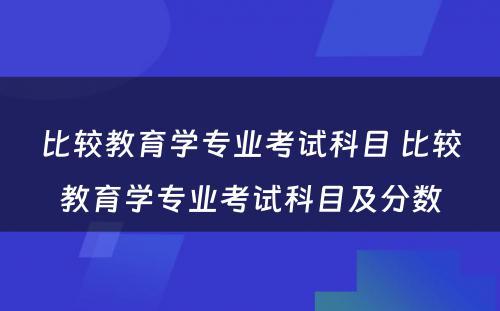 比较教育学专业考试科目 比较教育学专业考试科目及分数