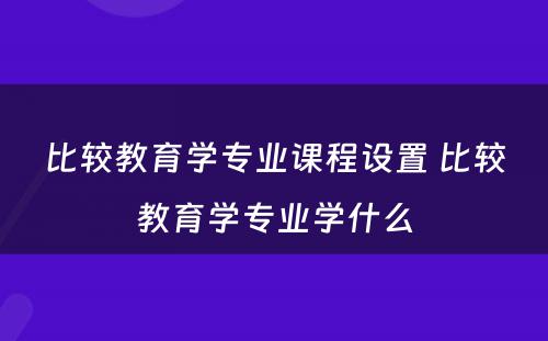 比较教育学专业课程设置 比较教育学专业学什么