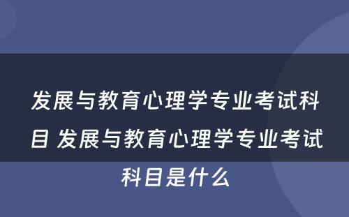 发展与教育心理学专业考试科目 发展与教育心理学专业考试科目是什么