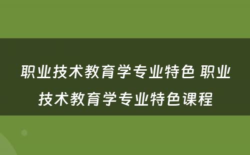 职业技术教育学专业特色 职业技术教育学专业特色课程