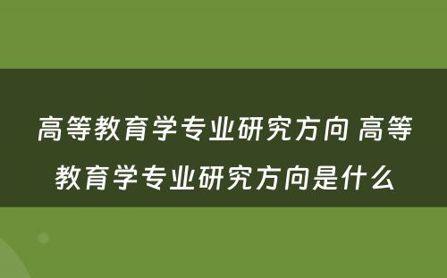 高等教育学专业研究方向 高等教育学专业研究方向是什么