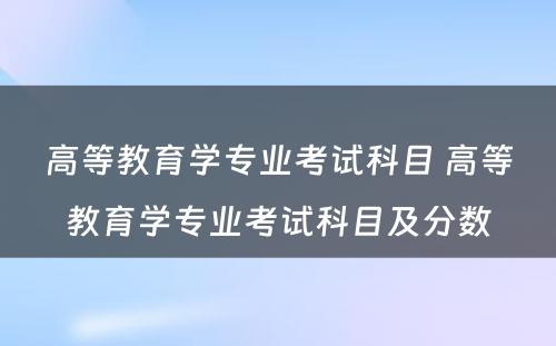 高等教育学专业考试科目 高等教育学专业考试科目及分数