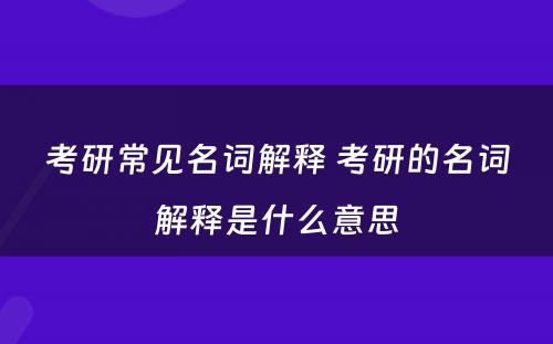 考研常见名词解释 考研的名词解释是什么意思