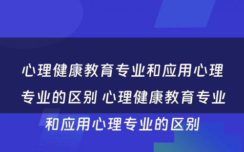 心理健康教育专业和应用心理专业的区别 心理健康教育专业和应用心理专业的区别