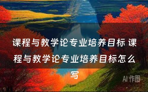 课程与教学论专业培养目标 课程与教学论专业培养目标怎么写