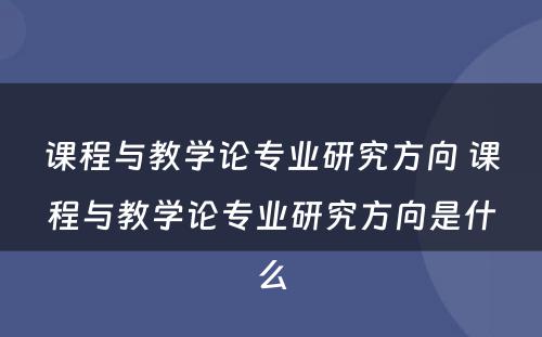 课程与教学论专业研究方向 课程与教学论专业研究方向是什么