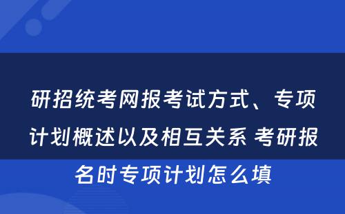 研招统考网报考试方式、专项计划概述以及相互关系 考研报名时专项计划怎么填