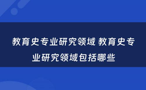 教育史专业研究领域 教育史专业研究领域包括哪些