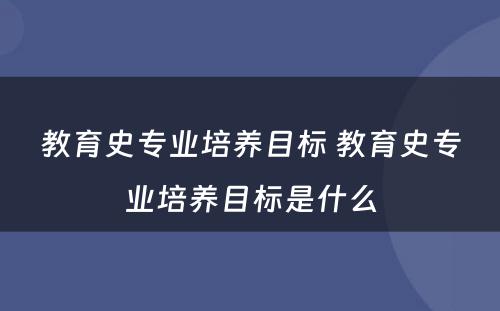 教育史专业培养目标 教育史专业培养目标是什么