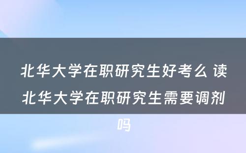 北华大学在职研究生好考么 读北华大学在职研究生需要调剂吗