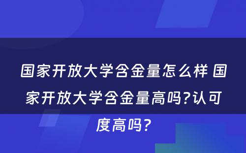 国家开放大学含金量怎么样 国家开放大学含金量高吗?认可度高吗?