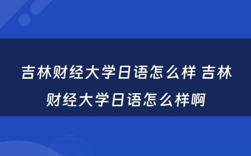 吉林财经大学日语怎么样 吉林财经大学日语怎么样啊