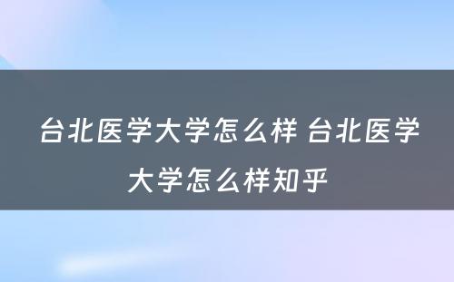 台北医学大学怎么样 台北医学大学怎么样知乎