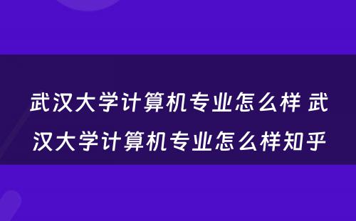 武汉大学计算机专业怎么样 武汉大学计算机专业怎么样知乎