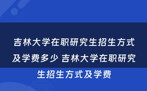 吉林大学在职研究生招生方式及学费多少 吉林大学在职研究生招生方式及学费