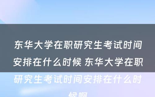 东华大学在职研究生考试时间安排在什么时候 东华大学在职研究生考试时间安排在什么时候啊