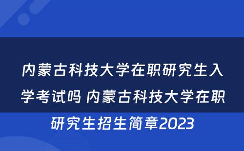 内蒙古科技大学在职研究生入学考试吗 内蒙古科技大学在职研究生招生简章2023