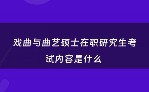 戏曲与曲艺硕士在职研究生考试内容是什么 