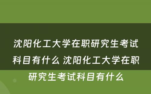 沈阳化工大学在职研究生考试科目有什么 沈阳化工大学在职研究生考试科目有什么