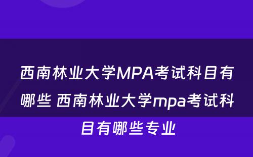 西南林业大学MPA考试科目有哪些 西南林业大学mpa考试科目有哪些专业