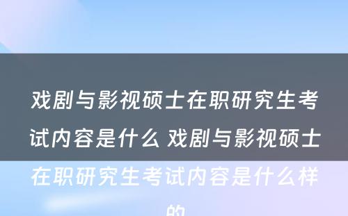 戏剧与影视硕士在职研究生考试内容是什么 戏剧与影视硕士在职研究生考试内容是什么样的