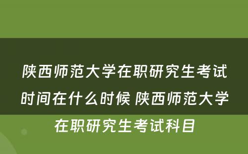 陕西师范大学在职研究生考试时间在什么时候 陕西师范大学在职研究生考试科目