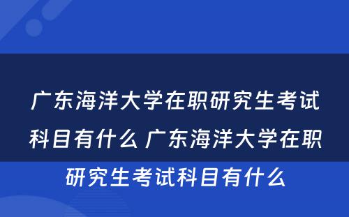 广东海洋大学在职研究生考试科目有什么 广东海洋大学在职研究生考试科目有什么