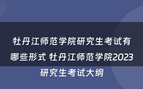 牡丹江师范学院研究生考试有哪些形式 牡丹江师范学院2023研究生考试大纲
