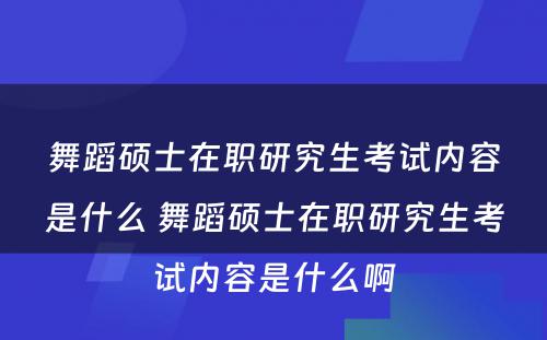 舞蹈硕士在职研究生考试内容是什么 舞蹈硕士在职研究生考试内容是什么啊