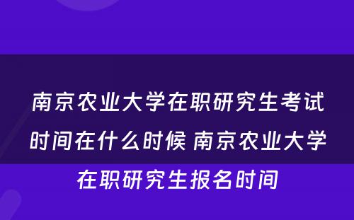 南京农业大学在职研究生考试时间在什么时候 南京农业大学在职研究生报名时间