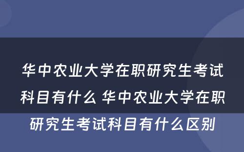 华中农业大学在职研究生考试科目有什么 华中农业大学在职研究生考试科目有什么区别