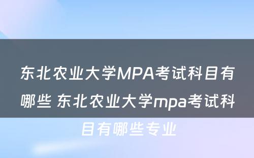 东北农业大学MPA考试科目有哪些 东北农业大学mpa考试科目有哪些专业