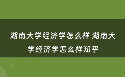 湖南大学经济学怎么样 湖南大学经济学怎么样知乎