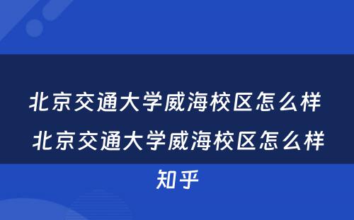 北京交通大学威海校区怎么样 北京交通大学威海校区怎么样知乎