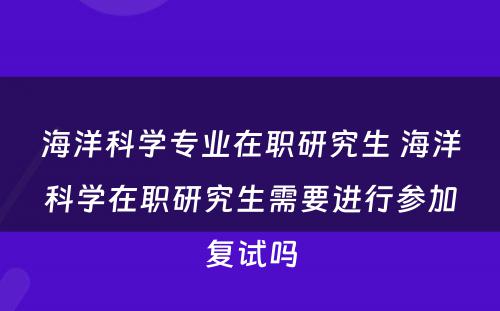 海洋科学专业在职研究生 海洋科学在职研究生需要进行参加复试吗