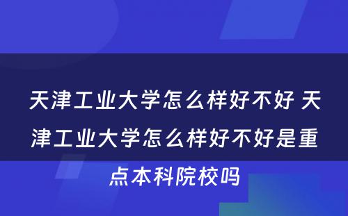 天津工业大学怎么样好不好 天津工业大学怎么样好不好是重点本科院校吗