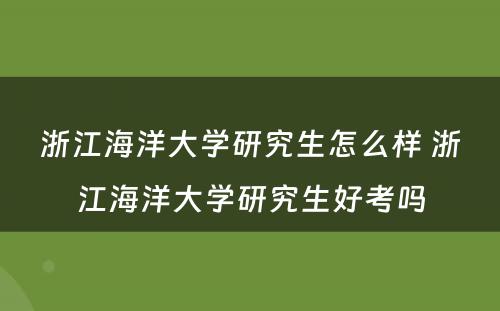 浙江海洋大学研究生怎么样 浙江海洋大学研究生好考吗