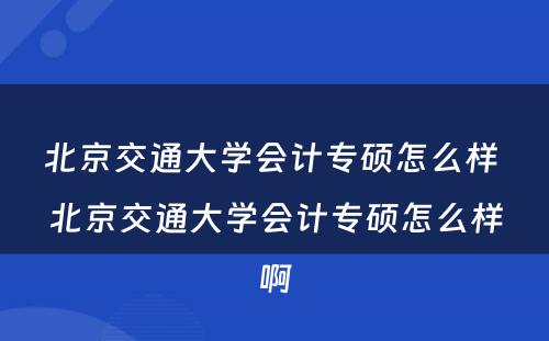 北京交通大学会计专硕怎么样 北京交通大学会计专硕怎么样啊