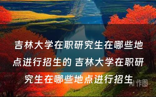 吉林大学在职研究生在哪些地点进行招生的 吉林大学在职研究生在哪些地点进行招生