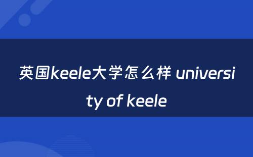 英国keele大学怎么样 university of keele