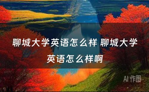 聊城大学英语怎么样 聊城大学英语怎么样啊