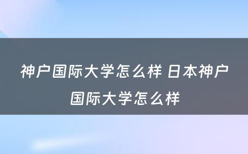 神户国际大学怎么样 日本神户国际大学怎么样