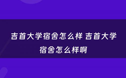 吉首大学宿舍怎么样 吉首大学宿舍怎么样啊