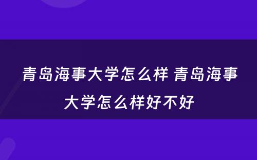 青岛海事大学怎么样 青岛海事大学怎么样好不好