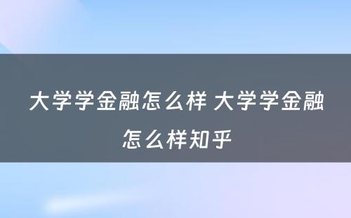 大学学金融怎么样 大学学金融怎么样知乎