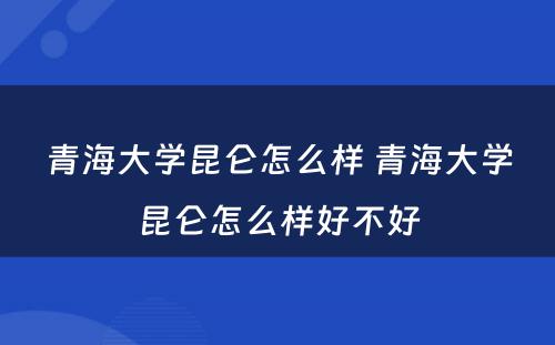 青海大学昆仑怎么样 青海大学昆仑怎么样好不好