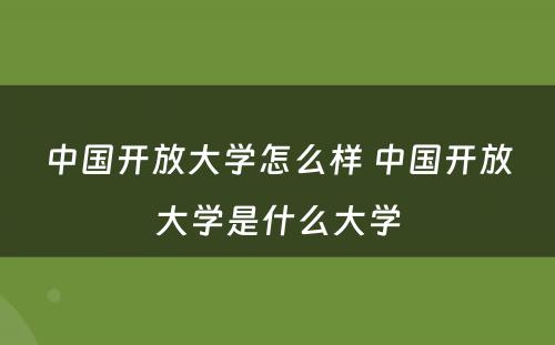 中国开放大学怎么样 中国开放大学是什么大学