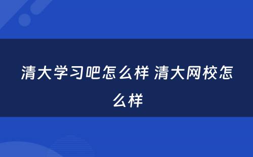 清大学习吧怎么样 清大网校怎么样